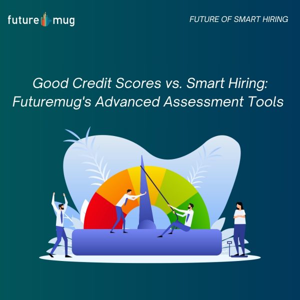 Good Credit Scores vs. Smart Hiring: Futuremug’s Advanced Assessment Tools